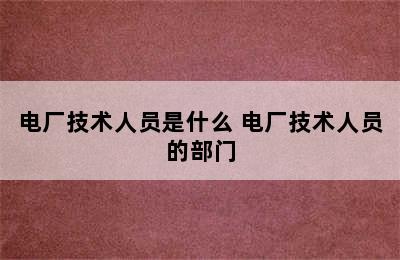 电厂技术人员是什么 电厂技术人员的部门